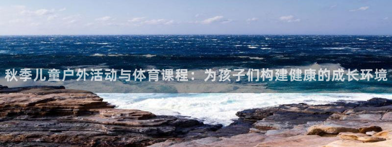 风速体育app：秋季儿童户外活动与体育课程：为孩子们构建健康的成长环境