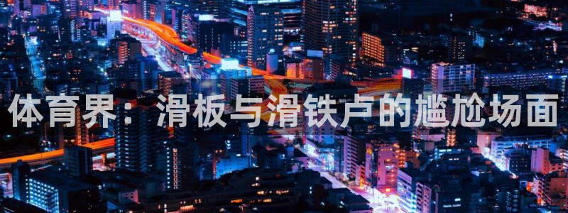 风速体育app下载官网最新版：体育界：滑板与滑铁卢的尴尬场面
