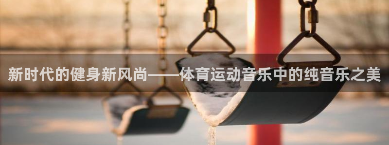 下载风速体育：新时代的健身新风尚——体育运动音乐中的纯音乐之美